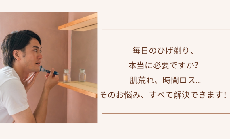 毎日のひげ剃り、本当に必要ですか？肌荒れ、時間ロス…そのお悩み、すべて解決できます！