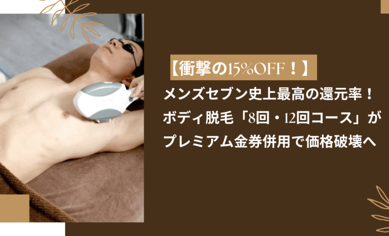 衝撃の15%OFF！】メンズセブン史上最高の還元率！ ボディ脱毛「8回・12回コース」がプレミアム金券併用で価格破壊へ