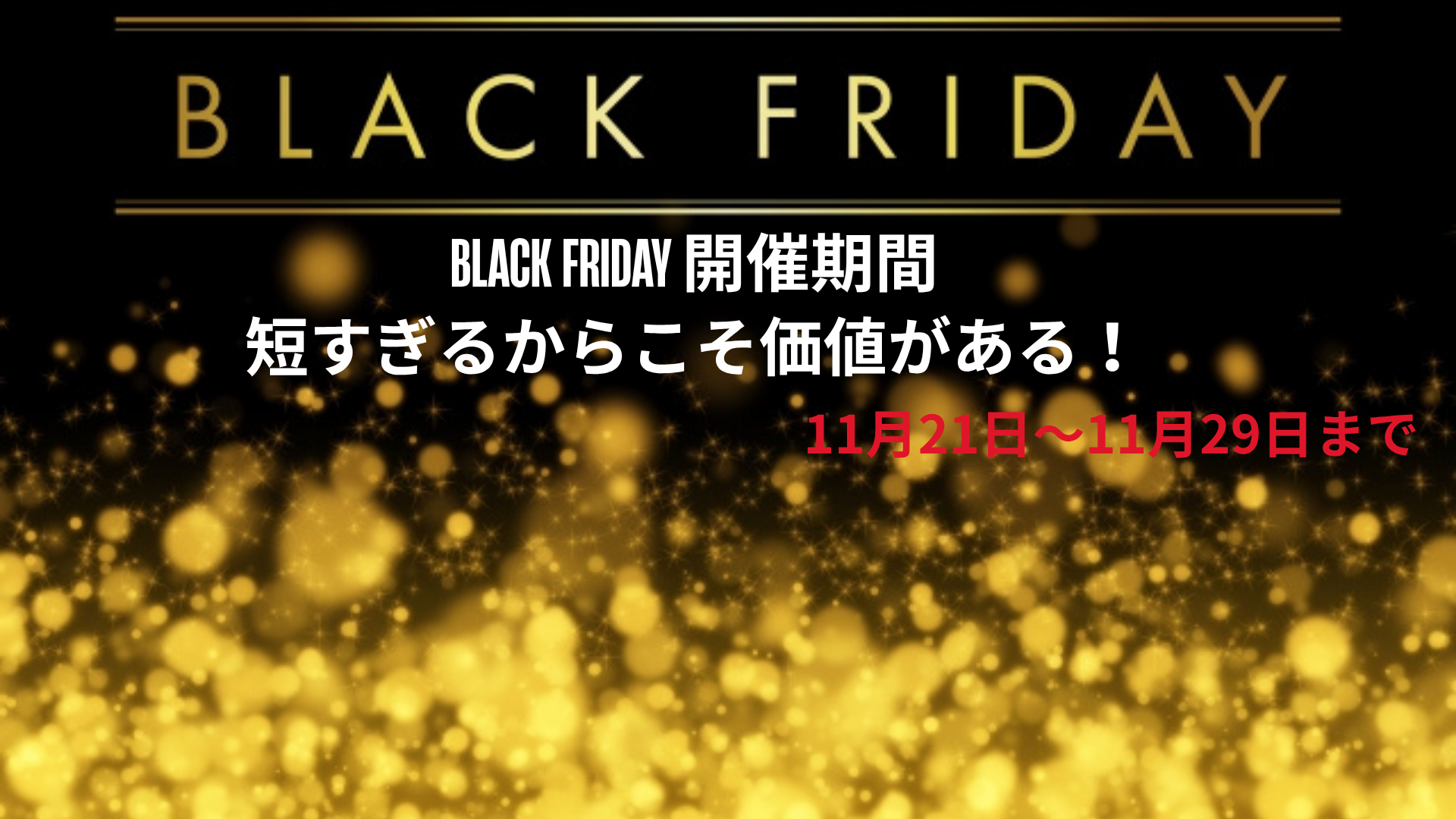BLACK FRIDAY 開催期間：短すぎるからこそ価値がある！